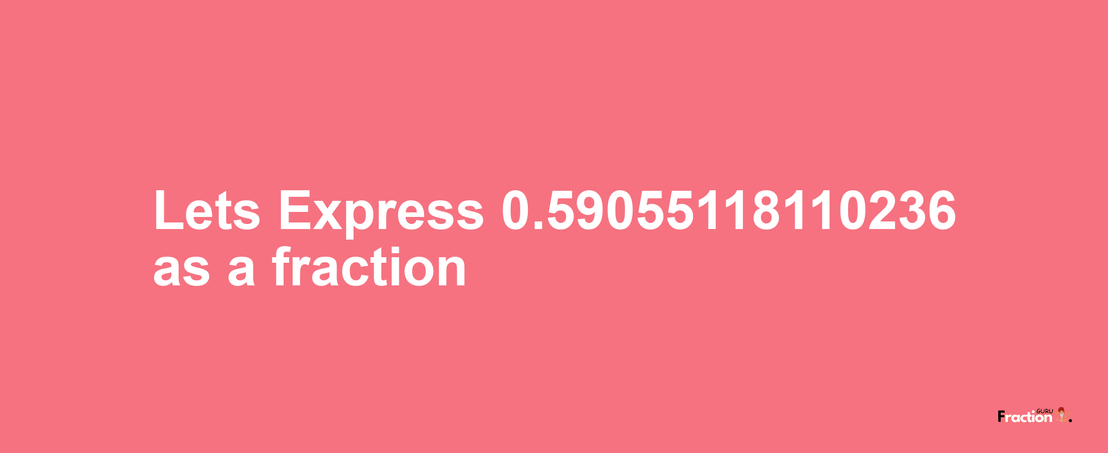 Lets Express 0.59055118110236 as afraction